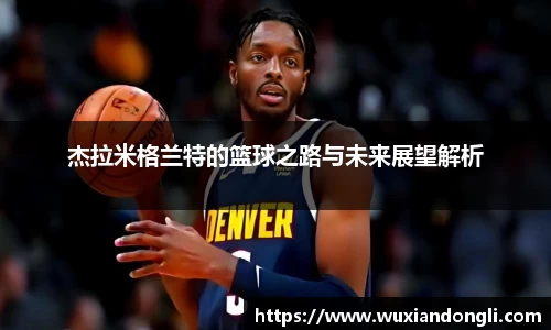 杰拉米格兰特的篮球之路与未来展望解析